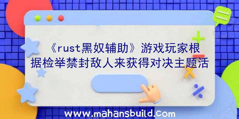 《rust黑奴辅助》游戏玩家根据检举禁封敌人来获得对决主题活动